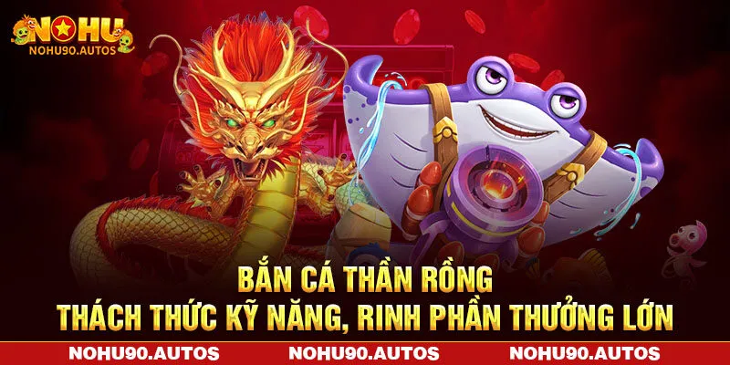 Bắn Cá Thần Rồng – Thách Thức Kỹ Năng, Rinh Phần Thưởng Lớn