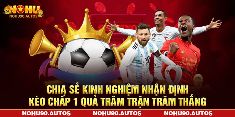 Chia sẻ kinh nghiệm nhận định kèo chấp 1 quả trăm trận trăm thắng