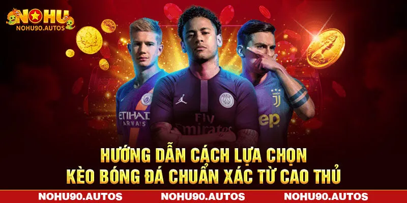 Hướng dẫn cách lựa chọn kèo bóng đá chuẩn xác từ cao thủ