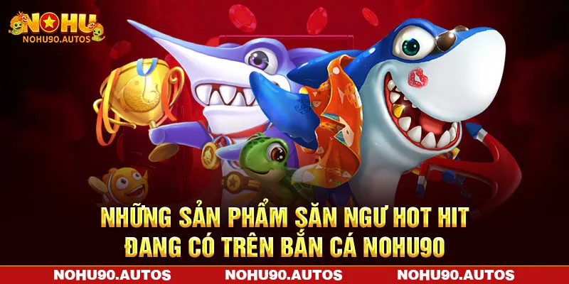 Những sản phẩm săn ngư hot hit đang có trên bắn cá NOHU90