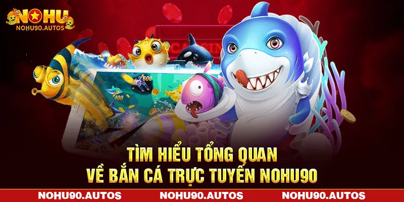 Tìm hiểu tổng quan về bắn cá trực tuyến NOHU90