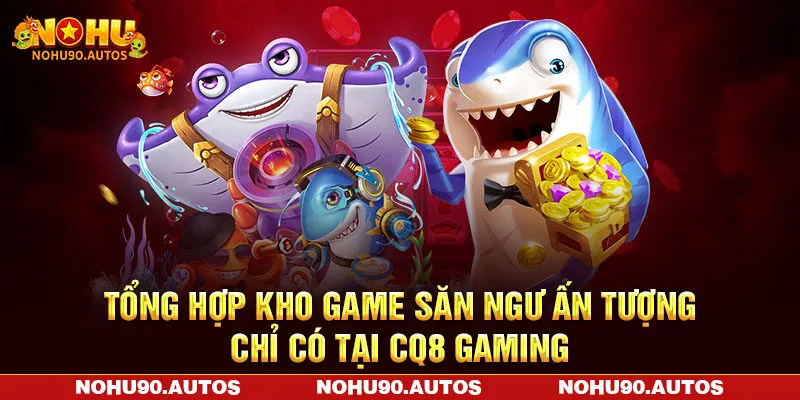 Tổng hợp kho game săn ngư ấn tượng chỉ có tại CQ8 Gaming Tổng hợp kho game săn ngư ấn tượng chỉ có tại CQ8 Gaming
