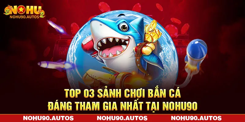 Top 03 sảnh chơi bắn cá đáng tham gia nhất tại NOHU90